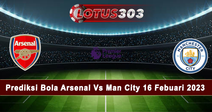 Prediksi Bola Arsenal Vs Man City 16 Febuari 2023