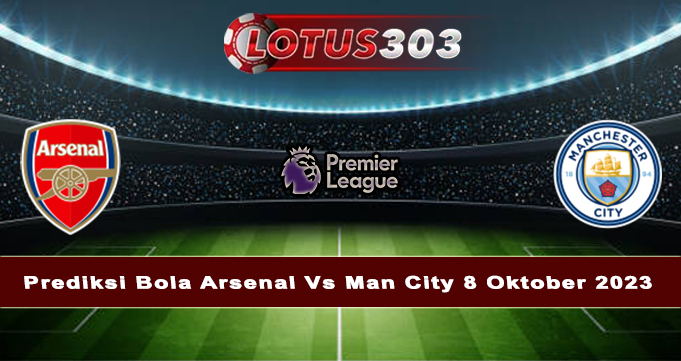 Prediksi Bola Arsenal Vs Man City 8 Oktober 2023