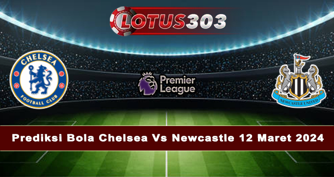 Prediksi Bola Chelsea Vs Newcastle 12 Maret 2024