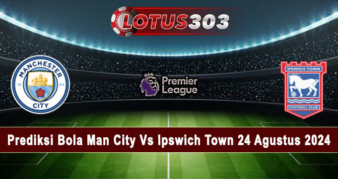 Prediksi Bola Man City Vs Ipswich Town 24 Agustus 2024