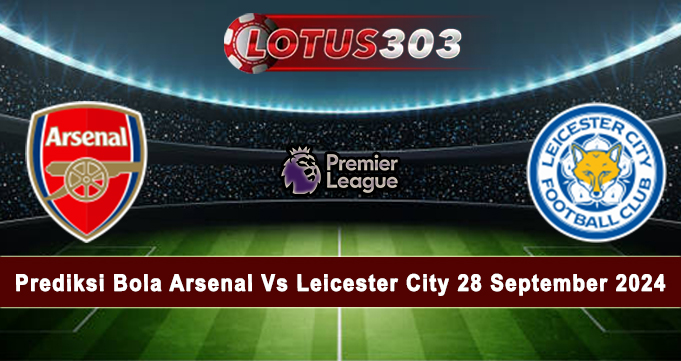 Prediksi Bola Arsenal Vs Leicester City 28 September 2024