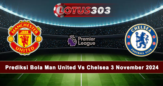 Prediksi Bola Man United Vs Chelsea 3 November 2024