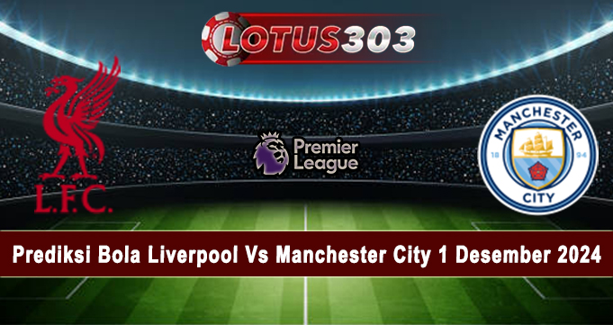 Prediksi Bola Liverpool Vs Manchester City 1 Desember 2024