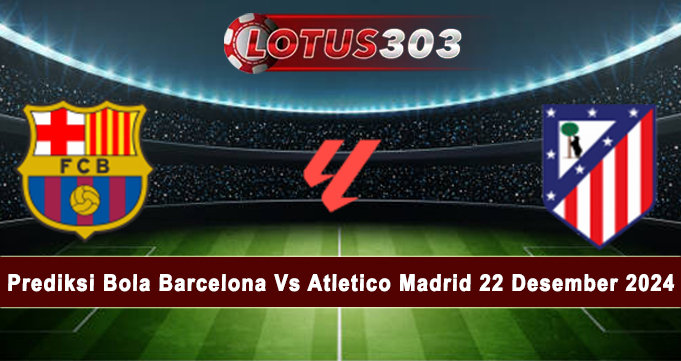 Prediksi Bola Barcelona Vs Atletico Madrid 22 Desember 2024