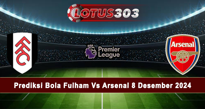 Prediksi Bola Fulham Vs Arsenal 8 Desember 2024