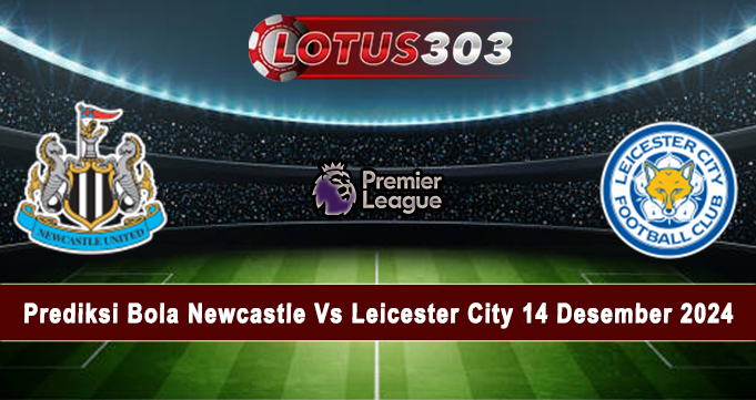 Prediksi Bola Newcastle Vs Leicester City 14 Desember 2024